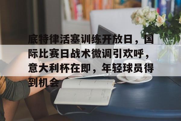 开云-底特律活塞训练开放日，国际比赛日战术微调引欢呼，意大利杯在即，年轻球员得到机会(底特律活塞队)