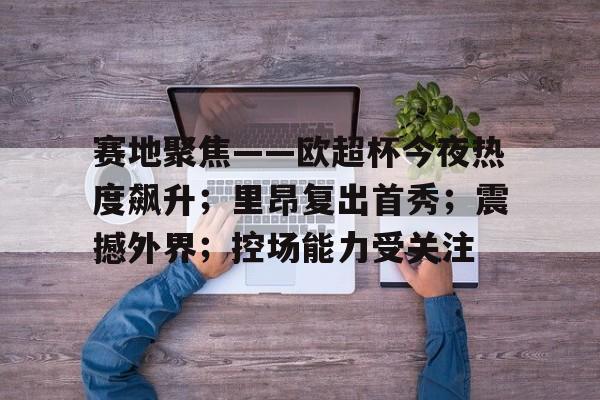 华体会官网-关于赛地聚焦——欧超杯今夜热度飙升；里昂复出首秀；震撼外界；控场能力受关注的信息