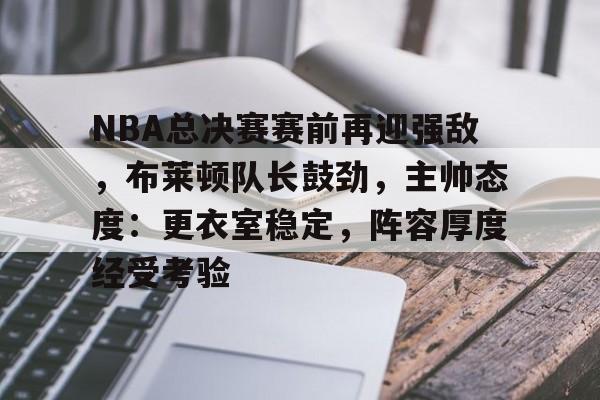 华体会-包含NBA总决赛赛前再迎强敌，布莱顿队长鼓劲，主帅态度：更衣室稳定，阵容厚度经受考验的词条