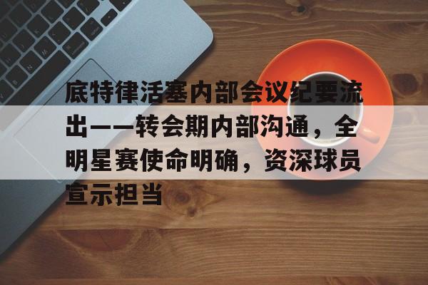英雄联盟投注-底特律活塞内部会议纪要流出——转会期内部沟通，全明星赛使命明确，资深球员宣示担当的简单介绍