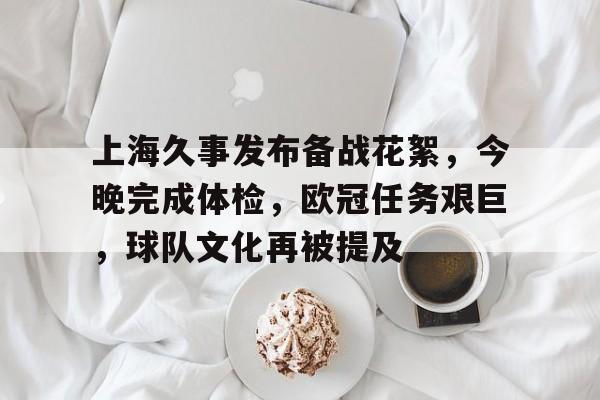 关于上海久事发布备战花絮，今晚完成体检，欧冠任务艰巨，球队文化再被提及的信息